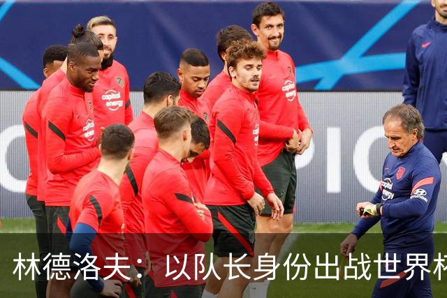 林德洛夫：以队长身份出战世界杯很自豪 希望能战胜老队友汉尼拔
