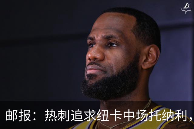 邮报：热刺追求纽卡中场托纳利，德泽尔比面临说服球员的挑战